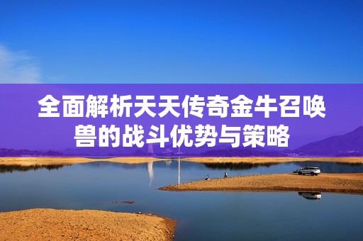 全面解析天天传奇金牛召唤兽的战斗优势与策略