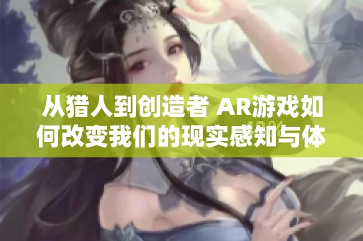 从猎人到创造者 AR游戏如何改变我们的现实感知与体验