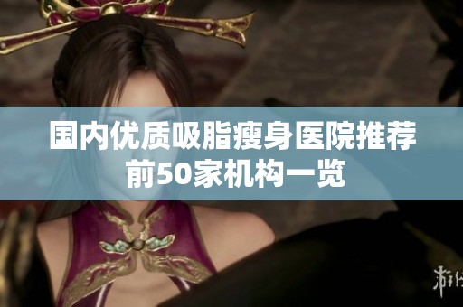 国内优质吸脂瘦身医院推荐 前50家机构一览