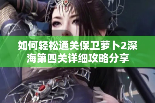 如何轻松通关保卫萝卜2深海第四关详细攻略分享