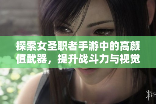 探索女圣职者手游中的高颜值武器，提升战斗力与视觉体验