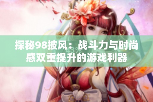 探秘98披风：战斗力与时尚感双重提升的游戏利器
