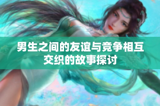 男生之间的友谊与竞争相互交织的故事探讨