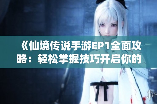 《仙境传说手游EP1全面攻略：轻松掌握技巧开启你的冒险之旅》