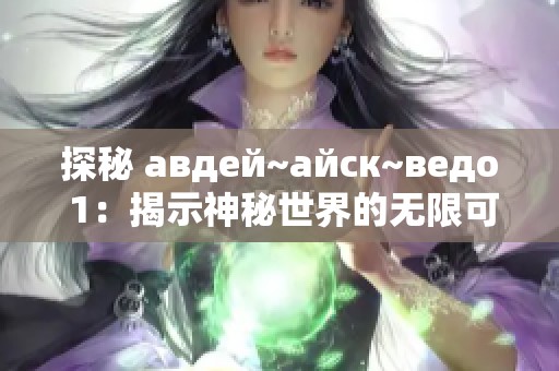 探秘 авдей~айск~ведо 1：揭示神秘世界的无限可能性