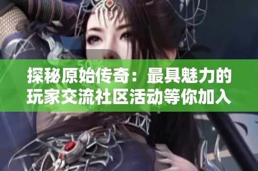 探秘原始传奇：最具魅力的玩家交流社区活动等你加入
