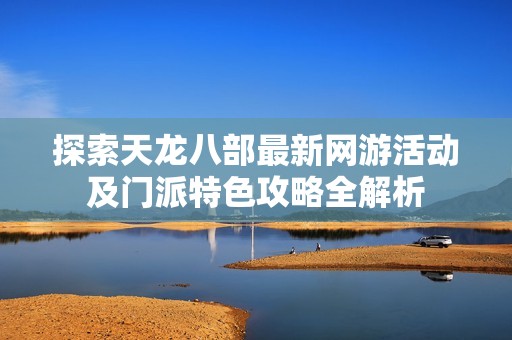 探索天龙八部最新网游活动及门派特色攻略全解析