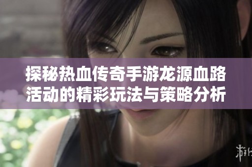 探秘热血传奇手游龙源血路活动的精彩玩法与策略分析