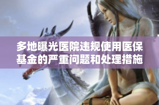 多地曝光医院违规使用医保基金的严重问题和处理措施
