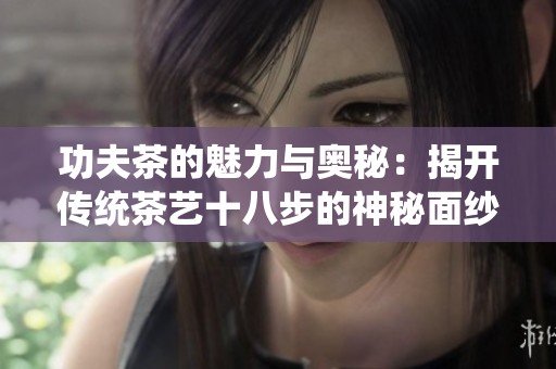 功夫茶的魅力与奥秘：揭开传统茶艺十八步的神秘面纱