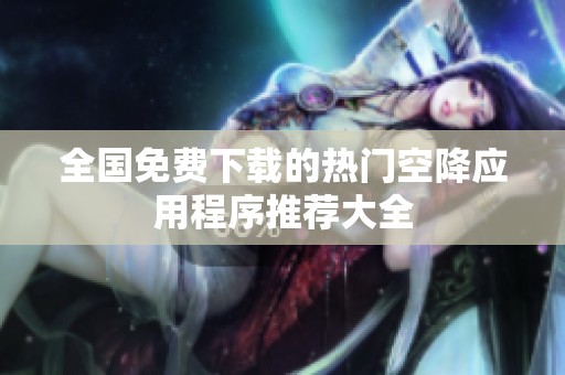 全国免费下载的热门空降应用程序推荐大全