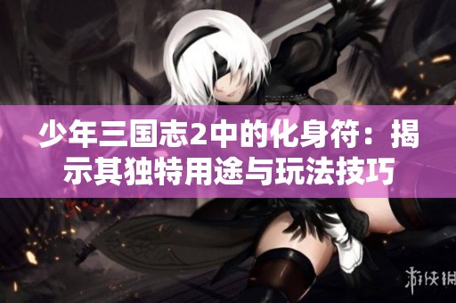 少年三国志2中的化身符：揭示其独特用途与玩法技巧
