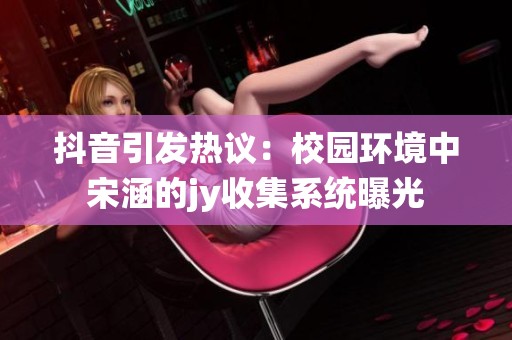 抖音引发热议：校园环境中宋涵的jy收集系统曝光