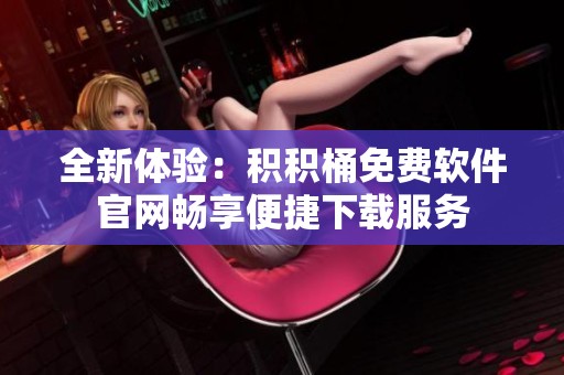 全新体验：积积桶免费软件官网畅享便捷下载服务