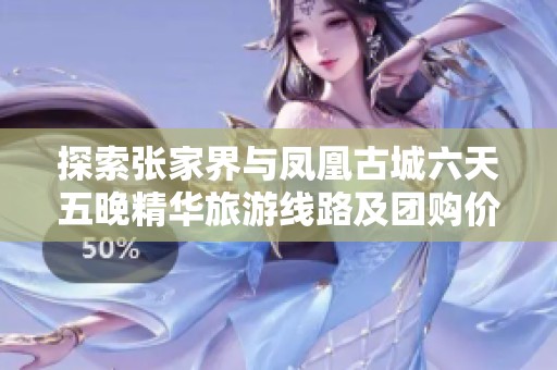 探索张家界与凤凰古城六天五晚精华旅游线路及团购价格详解