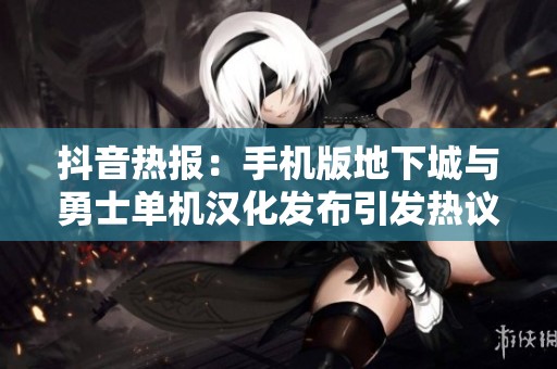 抖音热报：手机版地下城与勇士单机汉化发布引发热议