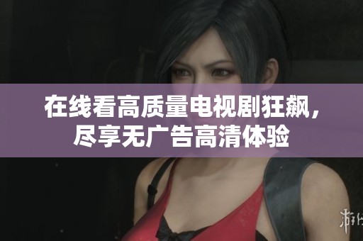 在线看高质量电视剧狂飙，尽享无广告高清体验
