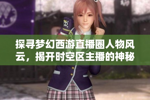 探寻梦幻西游直播圈人物风云，揭开时空区主播的神秘面纱