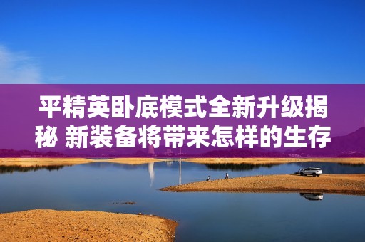 平精英卧底模式全新升级揭秘 新装备将带来怎样的生存挑战