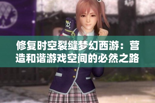 修复时空裂缝梦幻西游：营造和谐游戏空间的必然之路