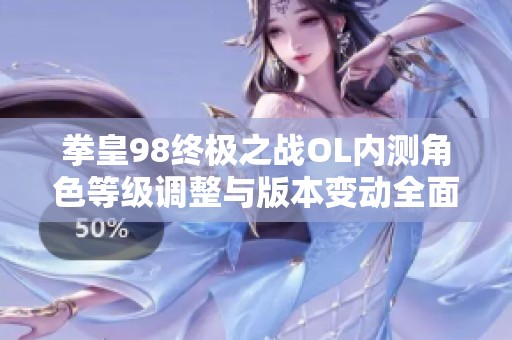 拳皇98终极之战OL内测角色等级调整与版本变动全面分析