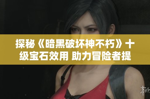 探秘《暗黑破坏神不朽》十级宝石效用 助力冒险者提升战力