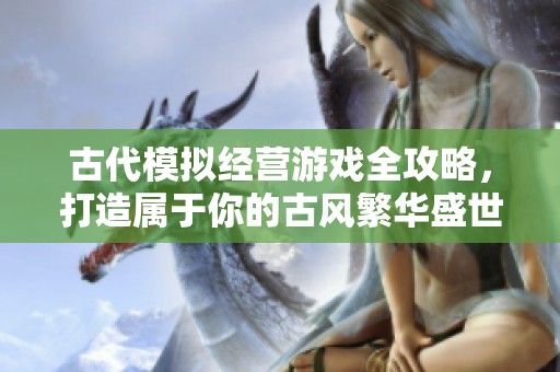 古代模拟经营游戏全攻略，打造属于你的古风繁华盛世