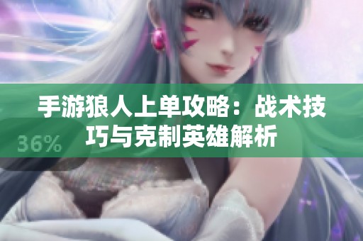 手游狼人上单攻略：战术技巧与克制英雄解析