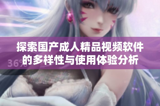 探索国产成人精品视频软件的多样性与使用体验分析