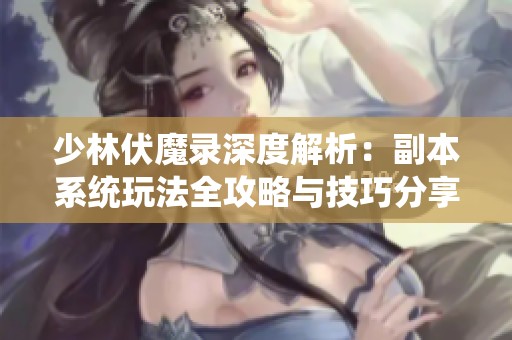 少林伏魔录深度解析：副本系统玩法全攻略与技巧分享