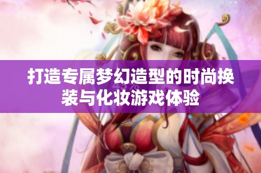 打造专属梦幻造型的时尚换装与化妆游戏体验