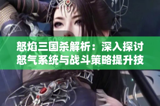 怒焰三国杀解析：深入探讨怒气系统与战斗策略提升技巧
