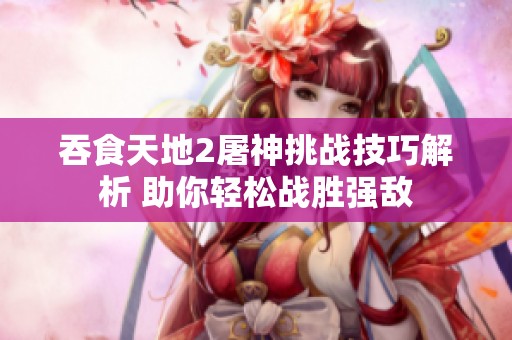 吞食天地2屠神挑战技巧解析 助你轻松战胜强敌