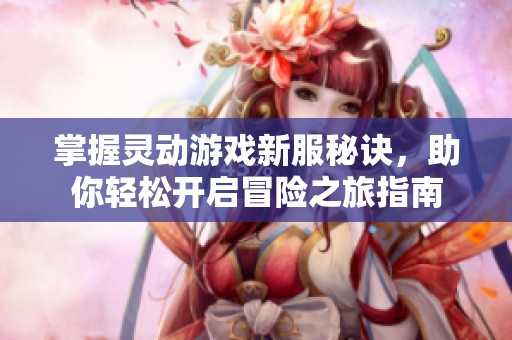 掌握灵动游戏新服秘诀，助你轻松开启冒险之旅指南