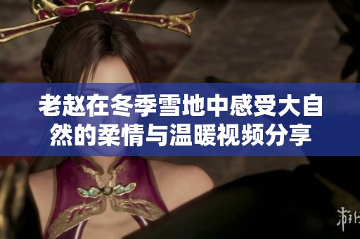 老赵在冬季雪地中感受大自然的柔情与温暖视频分享