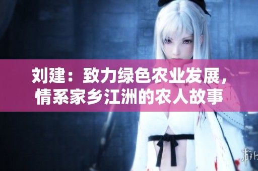 刘建：致力绿色农业发展，情系家乡江洲的农人故事