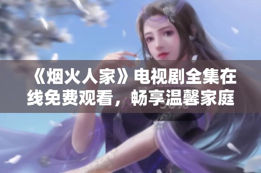 《烟火人家》电视剧全集在线免费观看，畅享温馨家庭故事