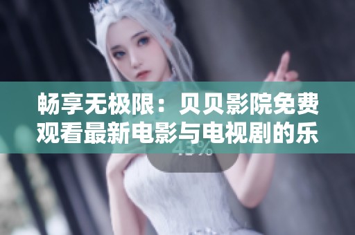畅享无极限：贝贝影院免费观看最新电影与电视剧的乐趣