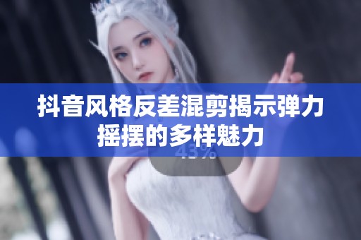 抖音风格反差混剪揭示弹力摇摆的多样魅力