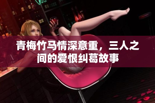 青梅竹马情深意重，三人之间的爱恨纠葛故事