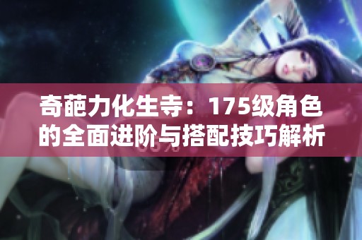 奇葩力化生寺：175级角色的全面进阶与搭配技巧解析