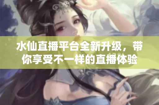 水仙直播平台全新升级，带你享受不一样的直播体验