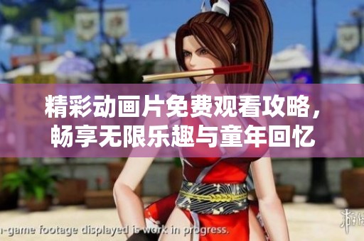 精彩动画片免费观看攻略，畅享无限乐趣与童年回忆