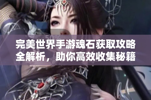 完美世界手游魂石获取攻略全解析，助你高效收集秘籍