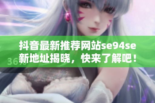 抖音最新推荐网站se94se新地址揭晓，快来了解吧！