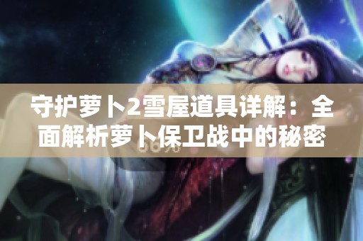 守护萝卜2雪屋道具详解：全面解析萝卜保卫战中的秘密道具