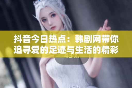 抖音今日热点：韩剧网带你追寻爱的足迹与生活的精彩