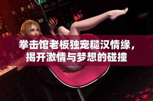拳击馆老板独宠糙汉情缘，揭开激情与梦想的碰撞