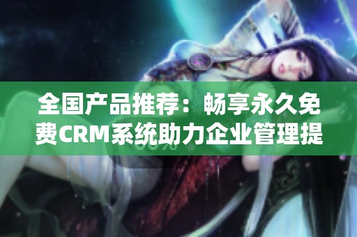 全国产品推荐：畅享永久免费CRM系统助力企业管理提升