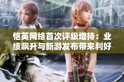 恺英网络首次评级增持：业绩飙升与新游发布带来利好分析